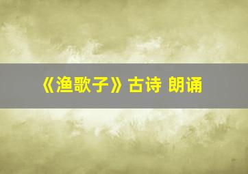 《渔歌子》古诗 朗诵